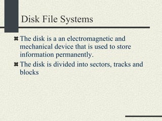 Disk File Systems The disk is a an electromagnetic and mechanical device that is used to store information permanently. The disk is divided into sectors, tracks and blocks 