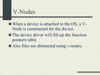 V-Nodes When a device is attached to the OS, a V-Node is constructed for the device. The device driver will fill-up the function pointers table Also files are abstracted using v-nodes.  
