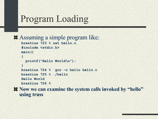 Program Loading Assuming a simple program like: brastius 723 % cat hello.c #include <stdio.h> main()‏ { printf("Hello World\n"); } brastius 724 %  gcc -o hello hello.c brastius 725 % ./hello Hello World brastius 726 %  Now we can examine the system calls invoked by “hello” using truss 