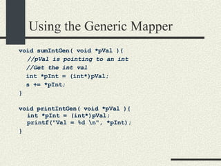 Using the Generic Mapper void sumIntGen( void *pVal ){ //pVal is pointing to an int //Get the int val int *pInt = (int*)pVal; s += *pInt; } void printIntGen( void *pVal ){ int *pInt = (int*)pVal; printf("Val = %d \n", *pInt); } 