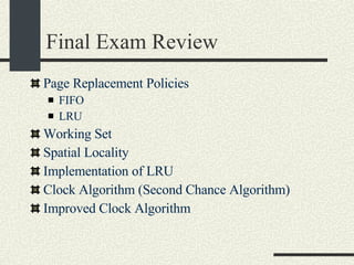 Final Exam Review Page Replacement Policies FIFO LRU Working Set Spatial Locality Implementation of LRU Clock Algorithm (Second Chance Algorithm)‏ Improved Clock Algorithm 