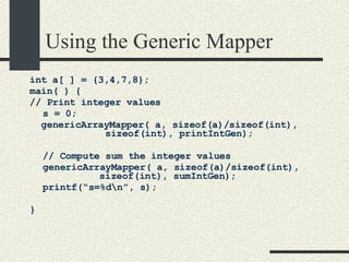 Using the Generic Mapper int a[ ] = {3,4,7,8};  main( ) { // Print integer values s = 0; genericArrayMapper( a, sizeof(a)/sizeof(int),   sizeof(int), printIntGen); // Compute sum the integer values genericArrayMapper( a, sizeof(a)/sizeof(int),  sizeof(int), sumIntGen); printf(“s=%d\n”, s); } 
