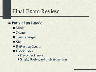 Final Exam Review Parts of an I-node Mode Owner Time Stamps Size Reference Count Block index Direct block index Single, Double, and triple indirection 