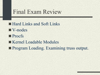 Final Exam Review Hard Links and Soft Links V-nodes Procfs Kernel Loadable Modules Program Loading. Examining truss output. 