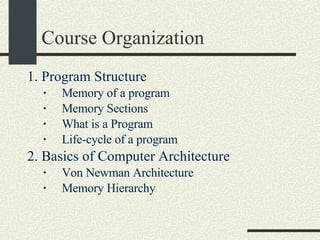 Course Organization 1. Program Structure  Memory of a program Memory Sections  What is a Program Life-cycle of a program 2. Basics of Computer Architecture  Von Newman Architecture Memory Hierarchy  