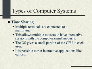 Types of Computer Systems Time Sharing Multiple terminals are connected to a mainframe. This allows multiple to users to have interactive sessions with the computer simultaneously. The OS gives a small portion of the CPU to each user. It is possible to run interactive applications like editors.  