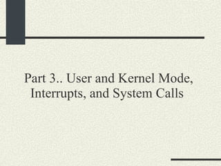 Part 3.. User and Kernel Mode, Interrupts, and System Calls  