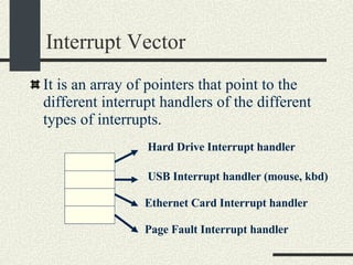 Interrupt Vector It is an array of pointers that point to the different interrupt handlers of the different types of interrupts. Hard Drive Interrupt handler USB Interrupt handler (mouse, kbd)‏ Ethernet Card Interrupt handler Page Fault Interrupt handler 