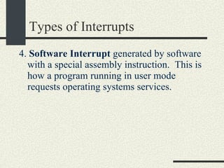 Types of Interrupts 4.  Software Interrupt  generated by software with a special assembly instruction.  This is how a program running in user mode requests operating systems services. 