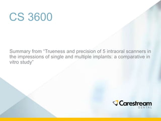 CS 3600
Summary from “Trueness and precision of 5 intraoral scanners in
the impressions of single and multiple implants: a comparative in
vitro study”
 