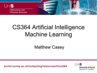 CS364 Artificial Intelligence Machine Learning Matthew Casey portal.surrey.ac.uk/computing/resources/l3/cs364 
