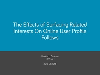 Francisco Guzman
Jim Liu
June 12, 2013
The Eﬀects of Surfacing Related
Interests On Online User Proﬁle
Follows
 