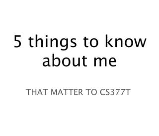 5 things to know
    about me
 THAT MATTER TO CS377T
 