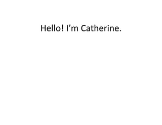 Hello!	
  I’m	
  Catherine.	
  
 