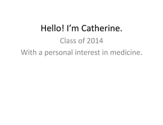 Hello!	
  I’m	
  Catherine.	
  
                 Class	
  of	
  2014	
  
With	
  a	
  personal	
  interest	
  in	
  medicine.	
  
 