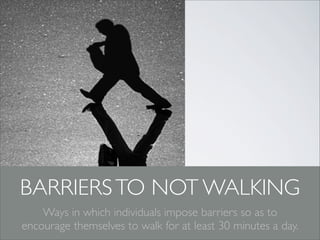BARRIERS TO NOT WALKING
    Ways in which individuals impose barriers so as to
encourage themselves to walk for at least 30 minutes a day.
 