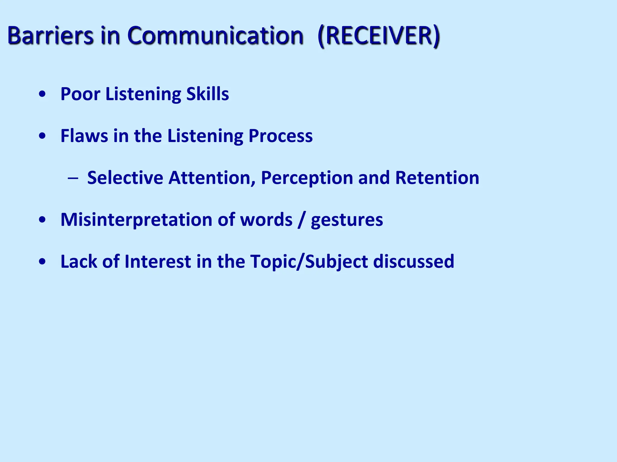 Barriers in Communication (RECEIVER)
• Poor Listening Skills
• Flaws in the Listening Process
– Selective Attention, Perception and Retention
• Misinterpretation of words / gestures
• Lack of Interest in the Topic/Subject discussed
 
