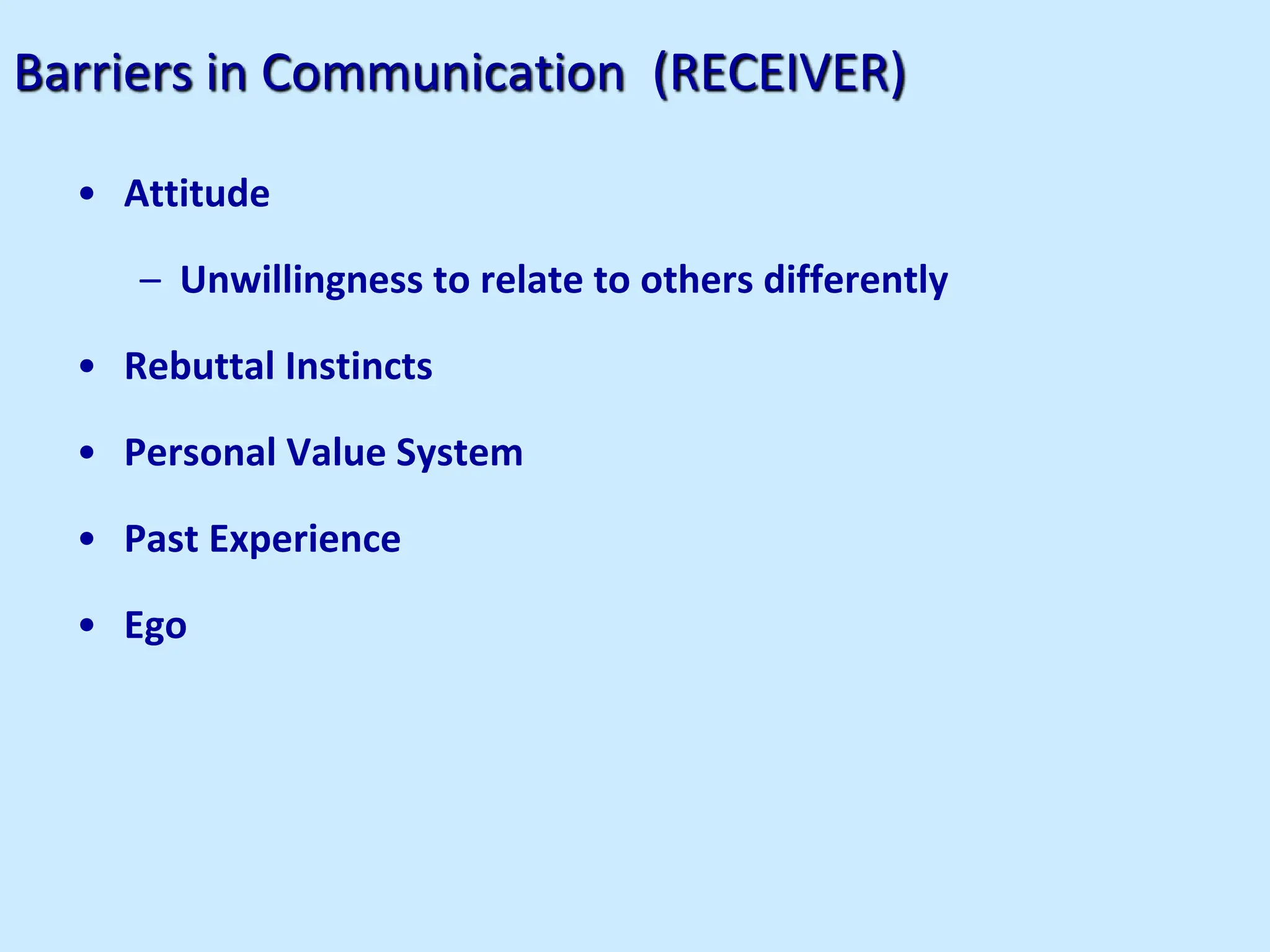 Barriers in Communication (RECEIVER)
• Attitude
– Unwillingness to relate to others differently
• Rebuttal Instincts
• Personal Value System
• Past Experience
• Ego
 