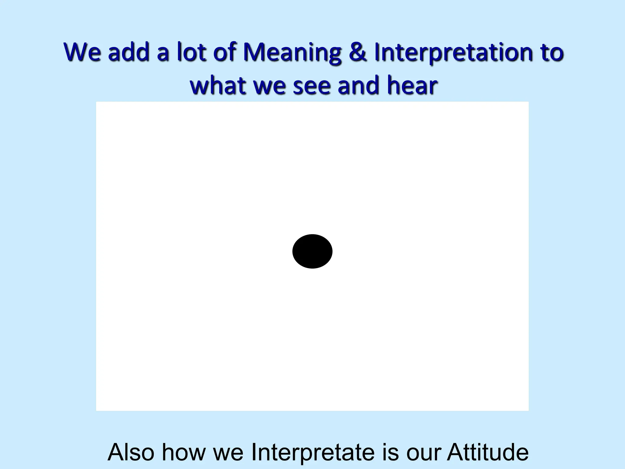 We add a lot of Meaning & Interpretation to
what we see and hear
Also how we Interpretate is our Attitude
 