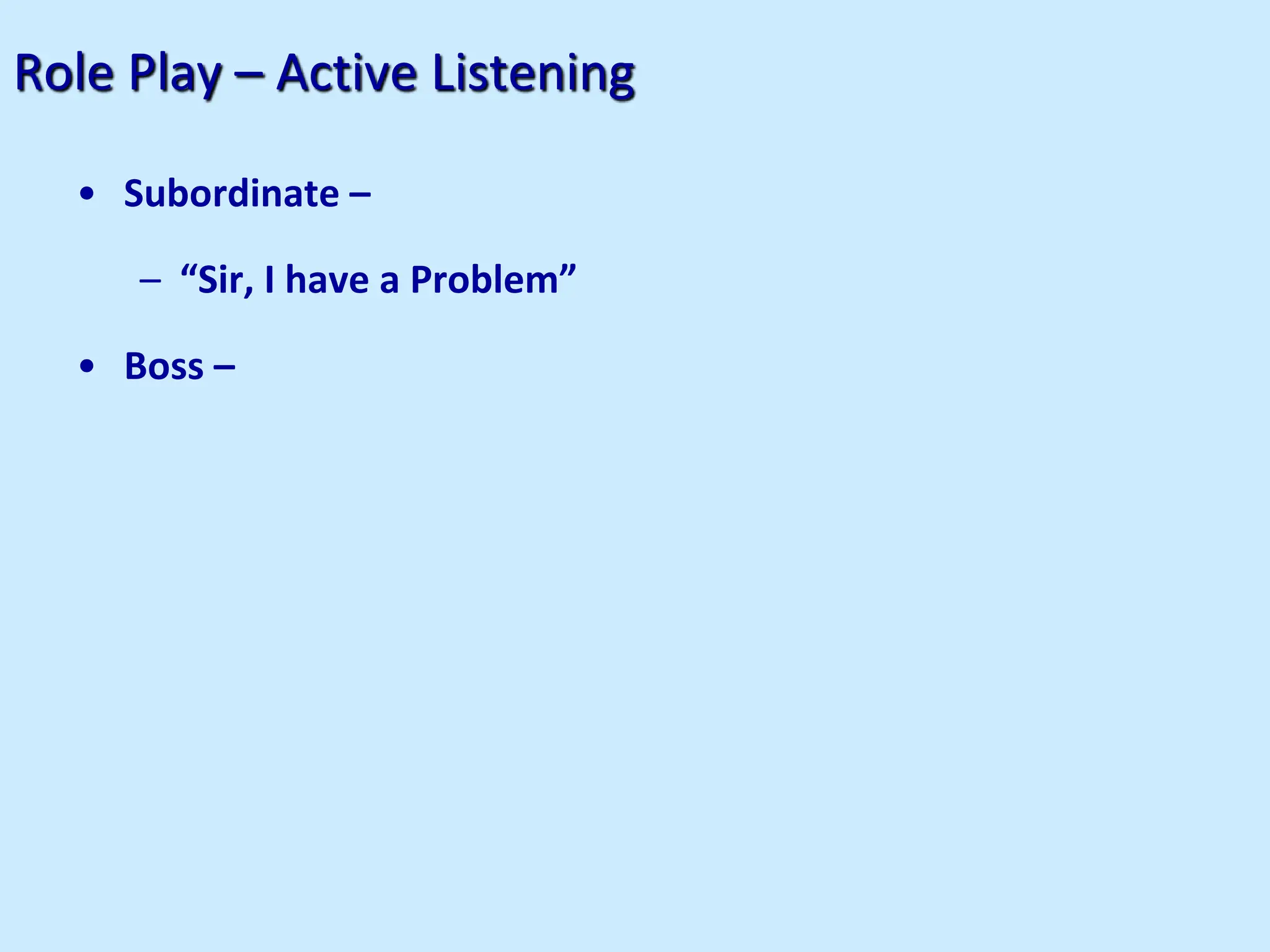 Role Play – Active Listening
• Subordinate –
– “Sir, I have a Problem”
• Boss –
 