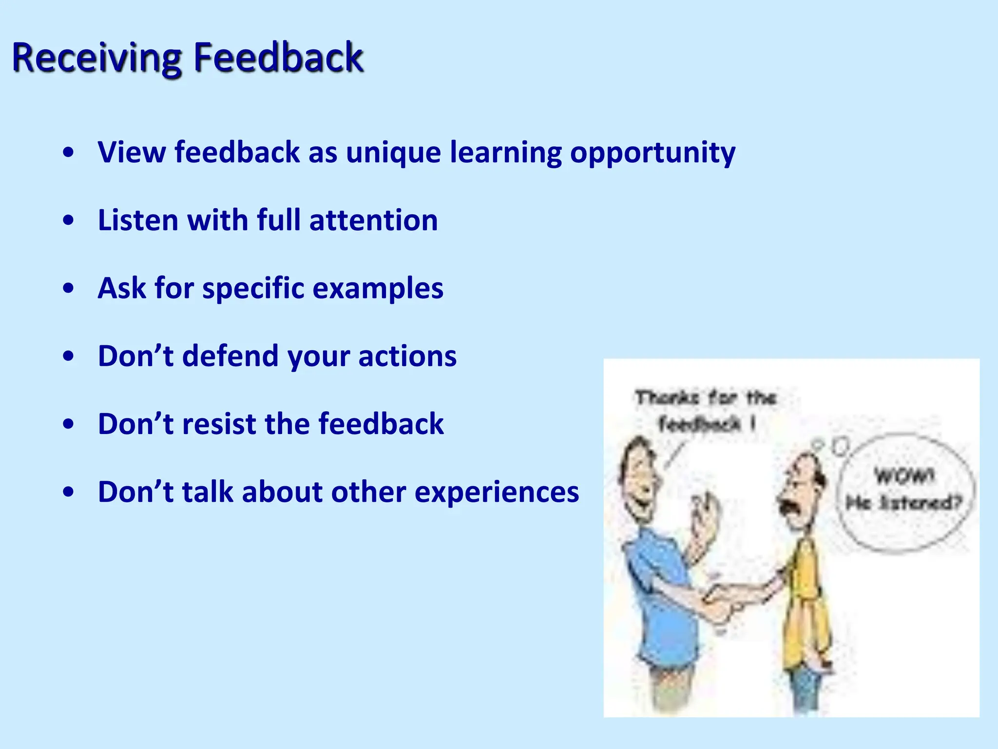 Receiving Feedback
• View feedback as unique learning opportunity
• Listen with full attention
• Ask for specific examples
• Don’t defend your actions
• Don’t resist the feedback
• Don’t talk about other experiences
 