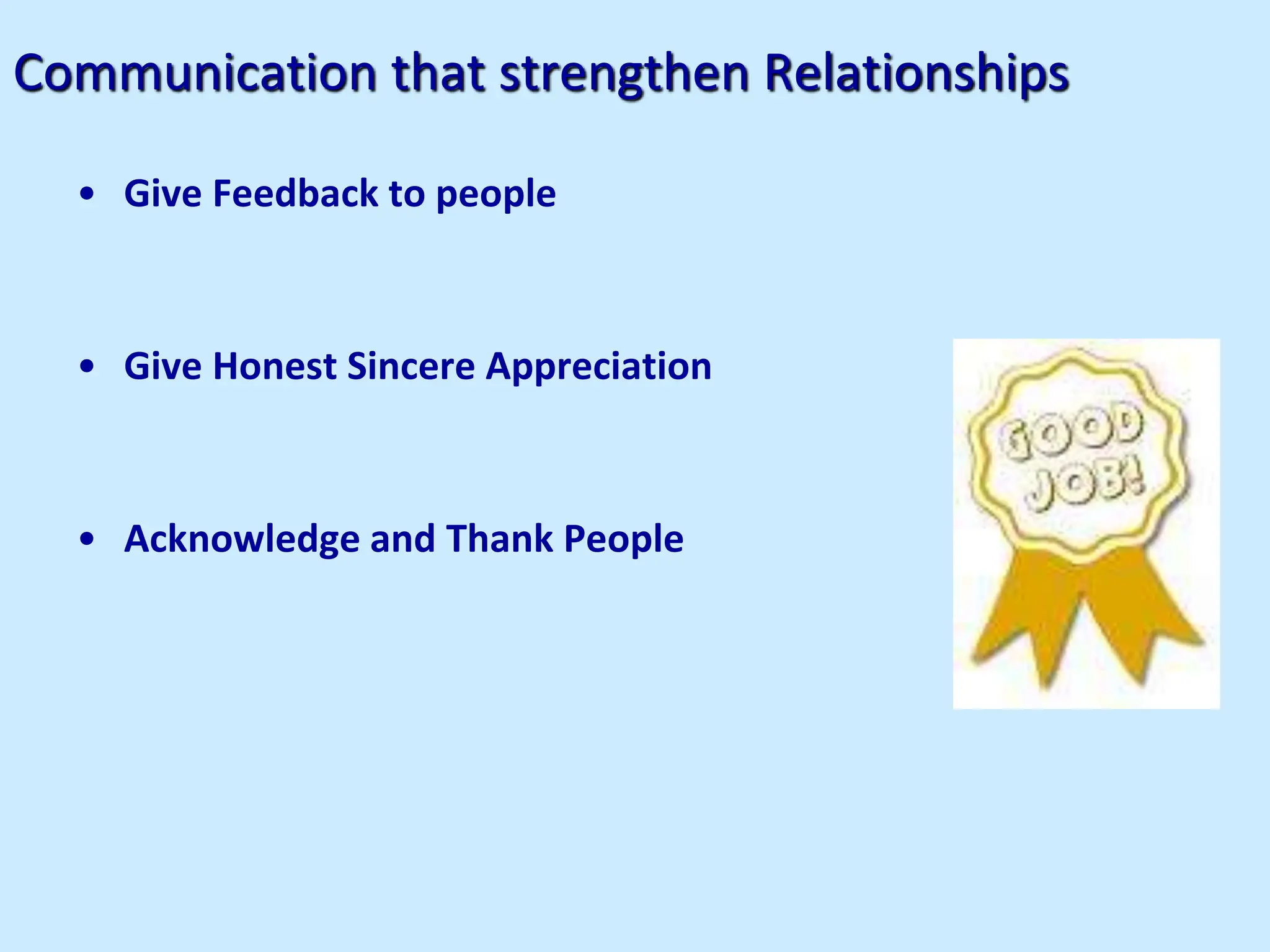 Communication that strengthen Relationships
• Give Feedback to people
• Give Honest Sincere Appreciation
• Acknowledge and Thank People
 