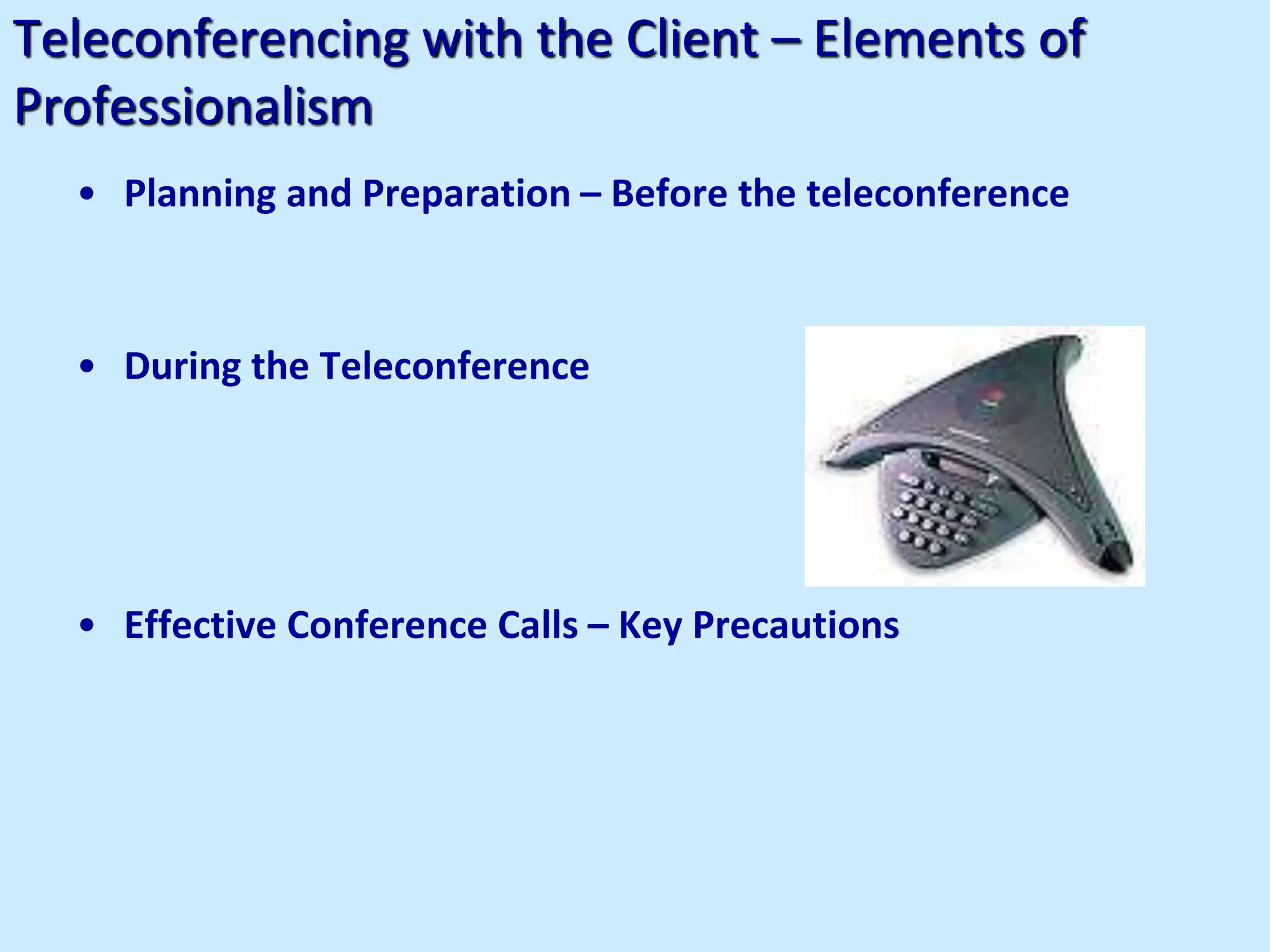 Teleconferencing with the Client – Elements of
Professionalism
• Planning and Preparation – Before the teleconference
• During the Teleconference
• Effective Conference Calls – Key Precautions
 
