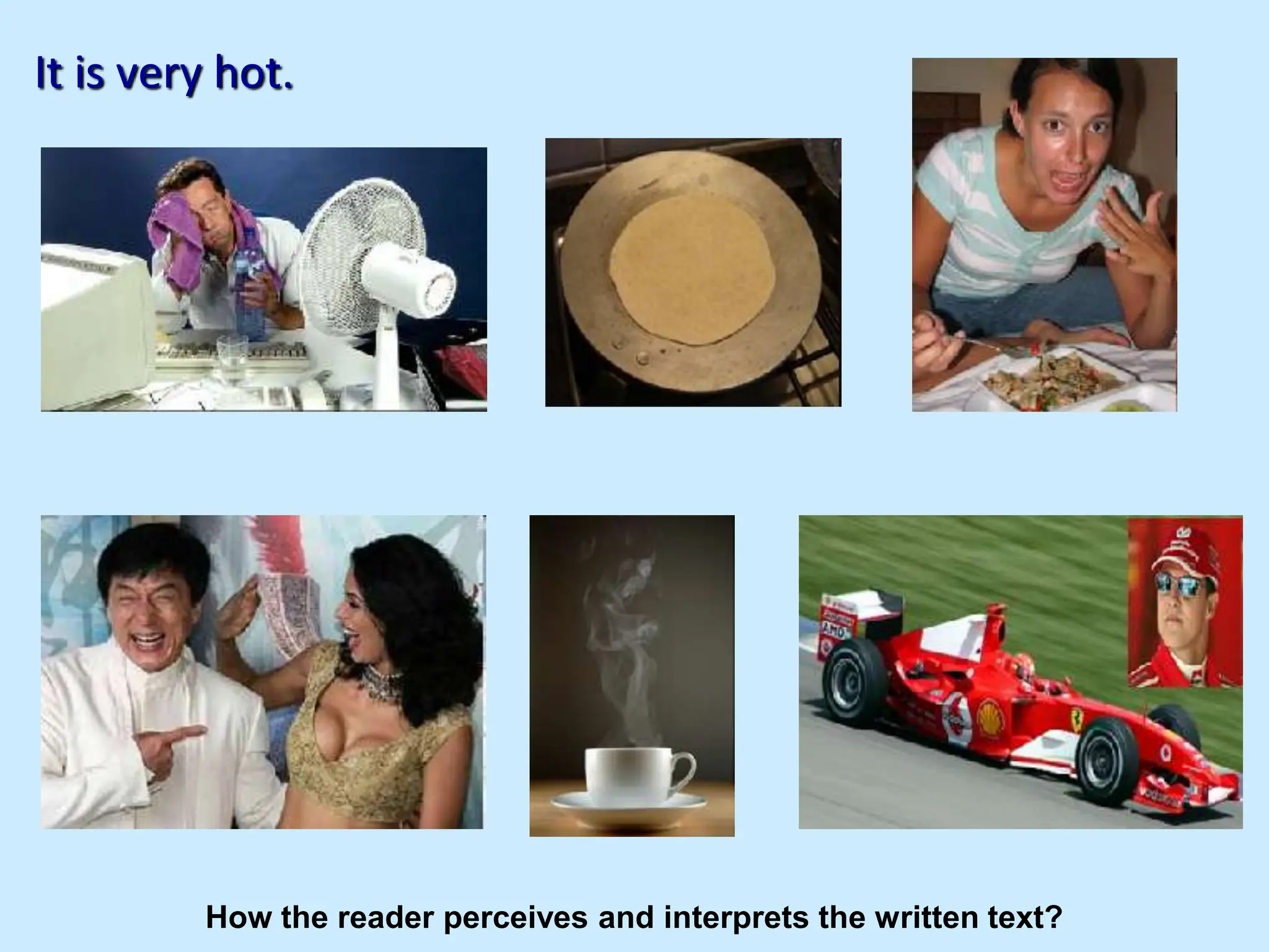 It is very hot.
How the reader perceives and interprets the written text?
 