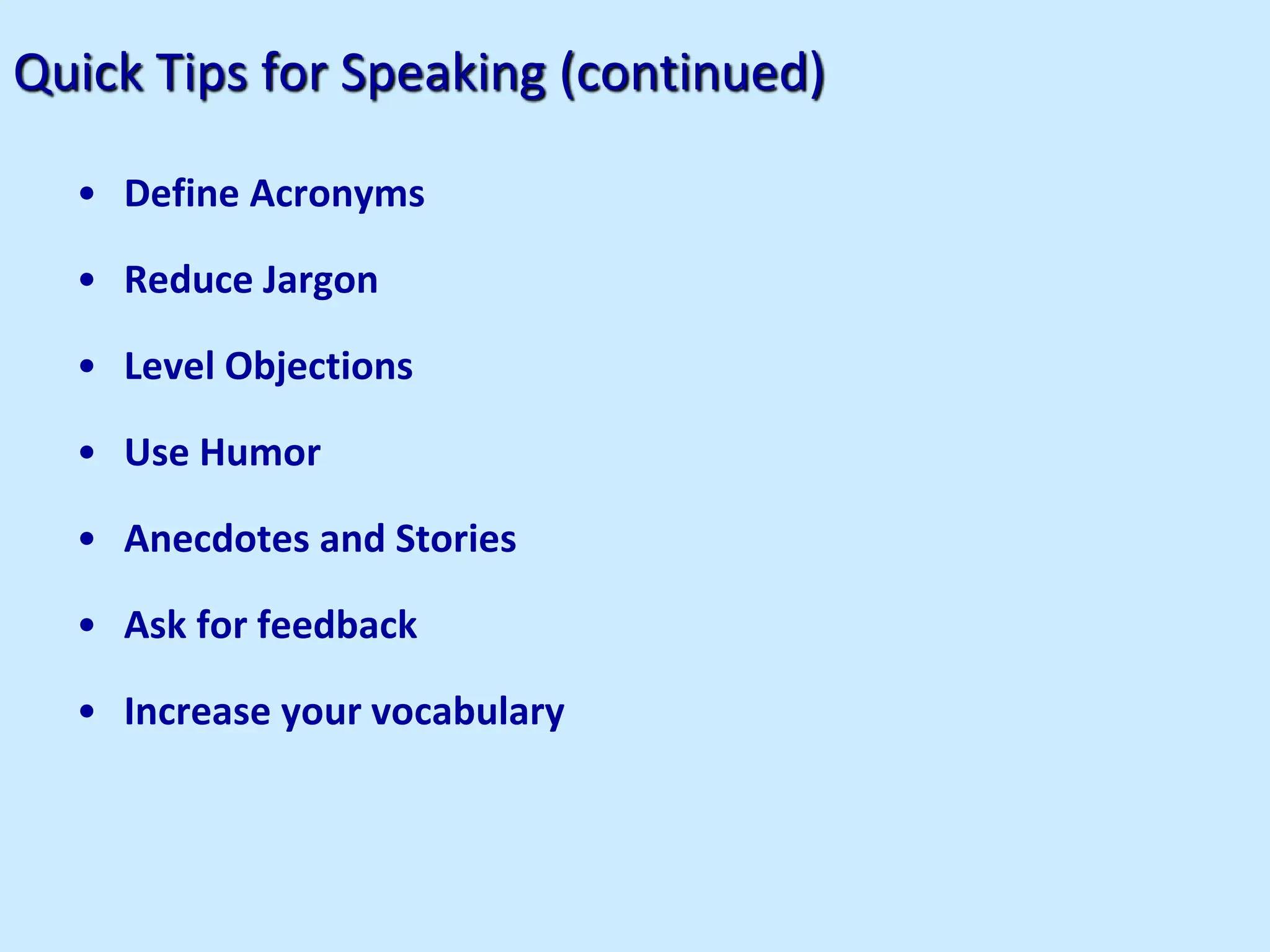 Quick Tips for Speaking (continued)
• Define Acronyms
• Reduce Jargon
• Level Objections
• Use Humor
• Anecdotes and Stories
• Ask for feedback
• Increase your vocabulary
 