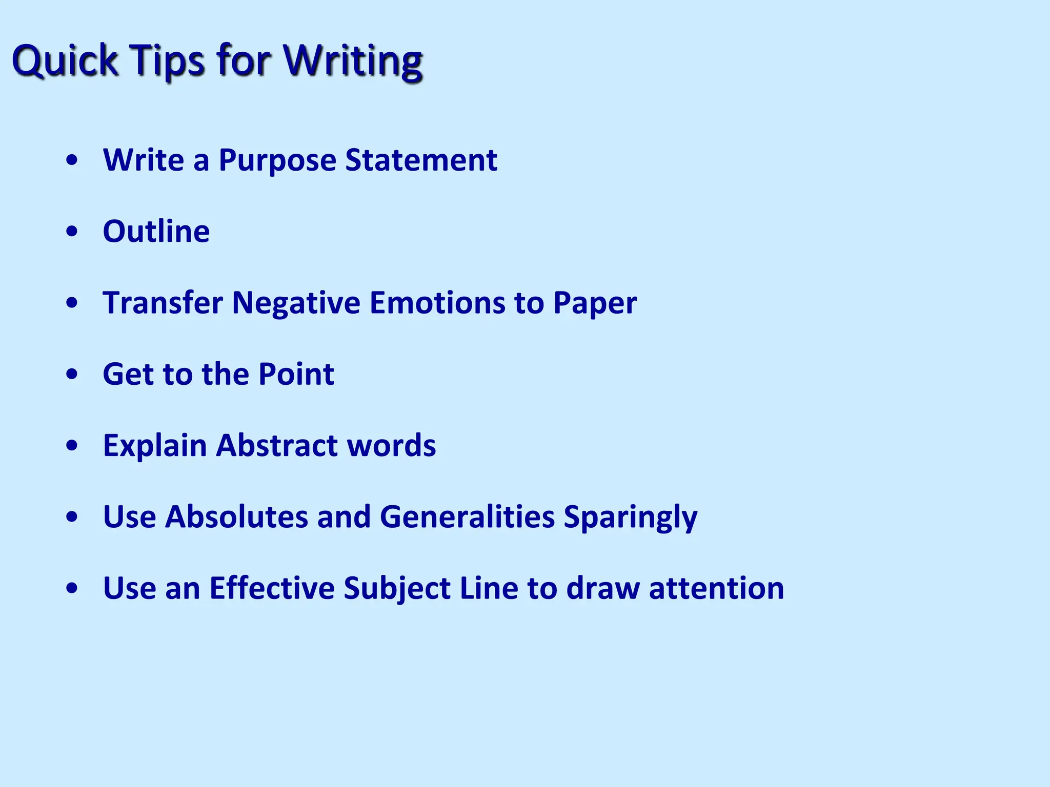 Quick Tips for Writing
• Write a Purpose Statement
• Outline
• Transfer Negative Emotions to Paper
• Get to the Point
• Explain Abstract words
• Use Absolutes and Generalities Sparingly
• Use an Effective Subject Line to draw attention
 