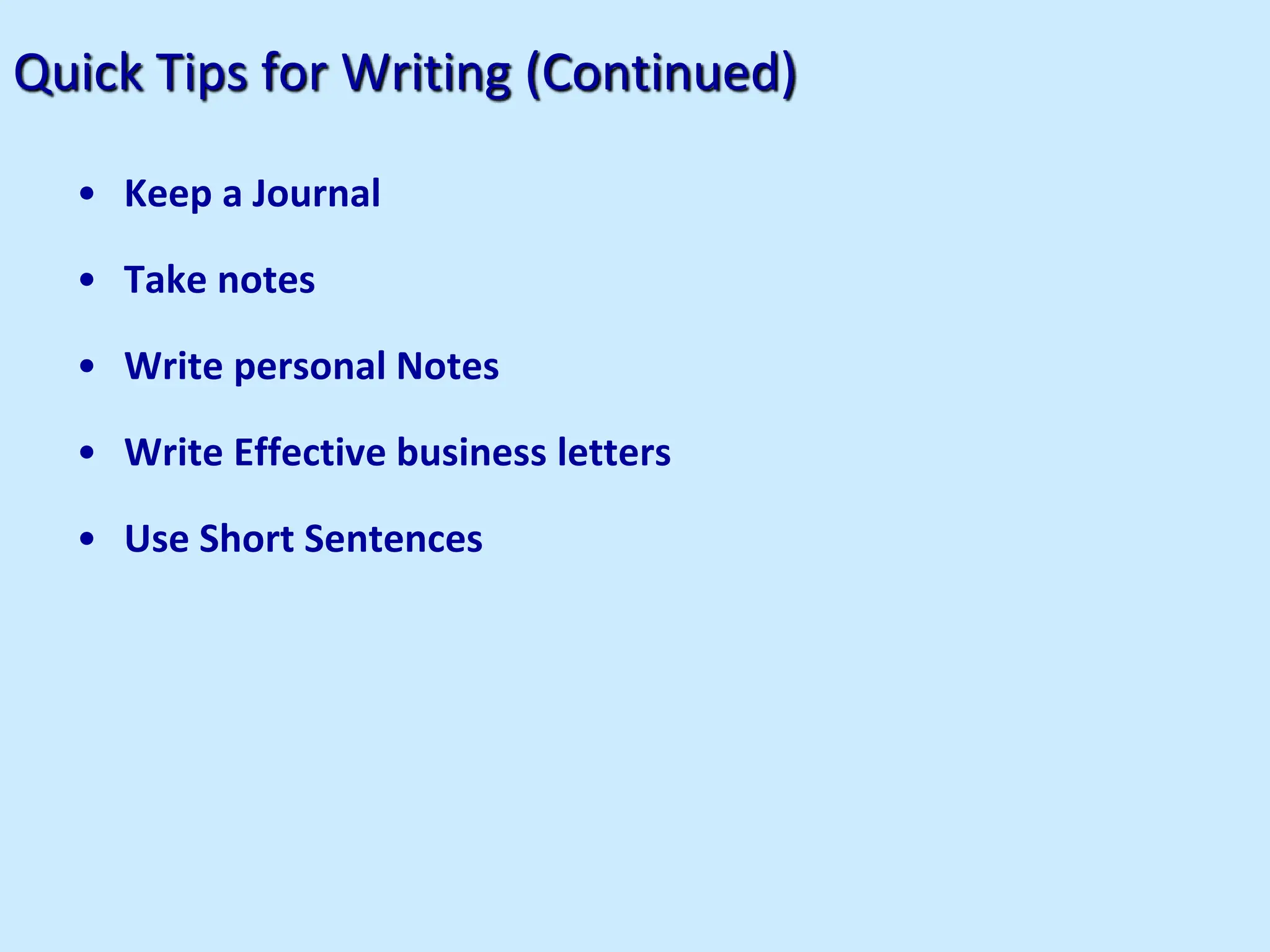 Quick Tips for Writing (Continued)
• Keep a Journal
• Take notes
• Write personal Notes
• Write Effective business letters
• Use Short Sentences
 