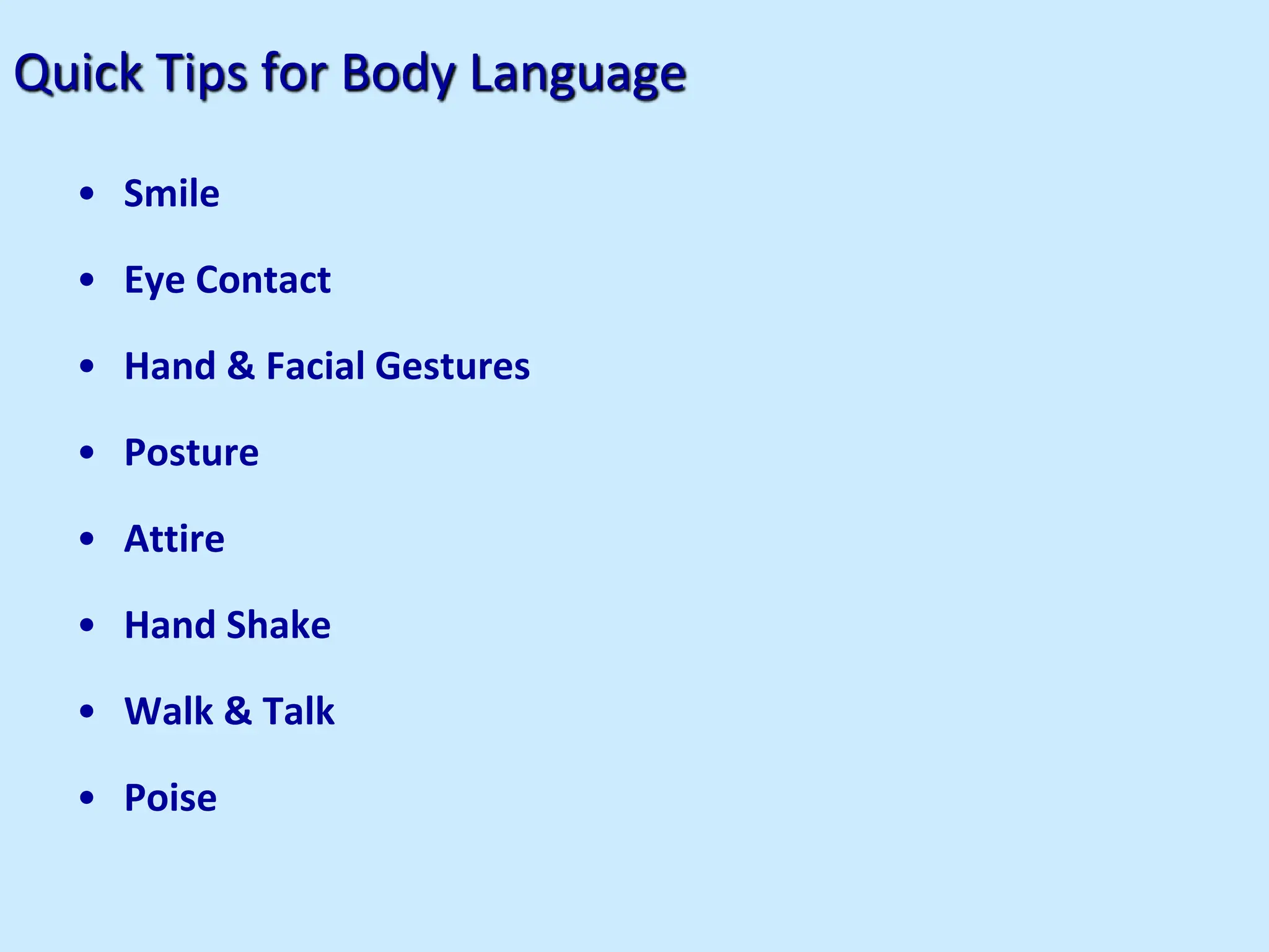 Quick Tips for Body Language
• Smile
• Eye Contact
• Hand & Facial Gestures
• Posture
• Attire
• Hand Shake
• Walk & Talk
• Poise
 
