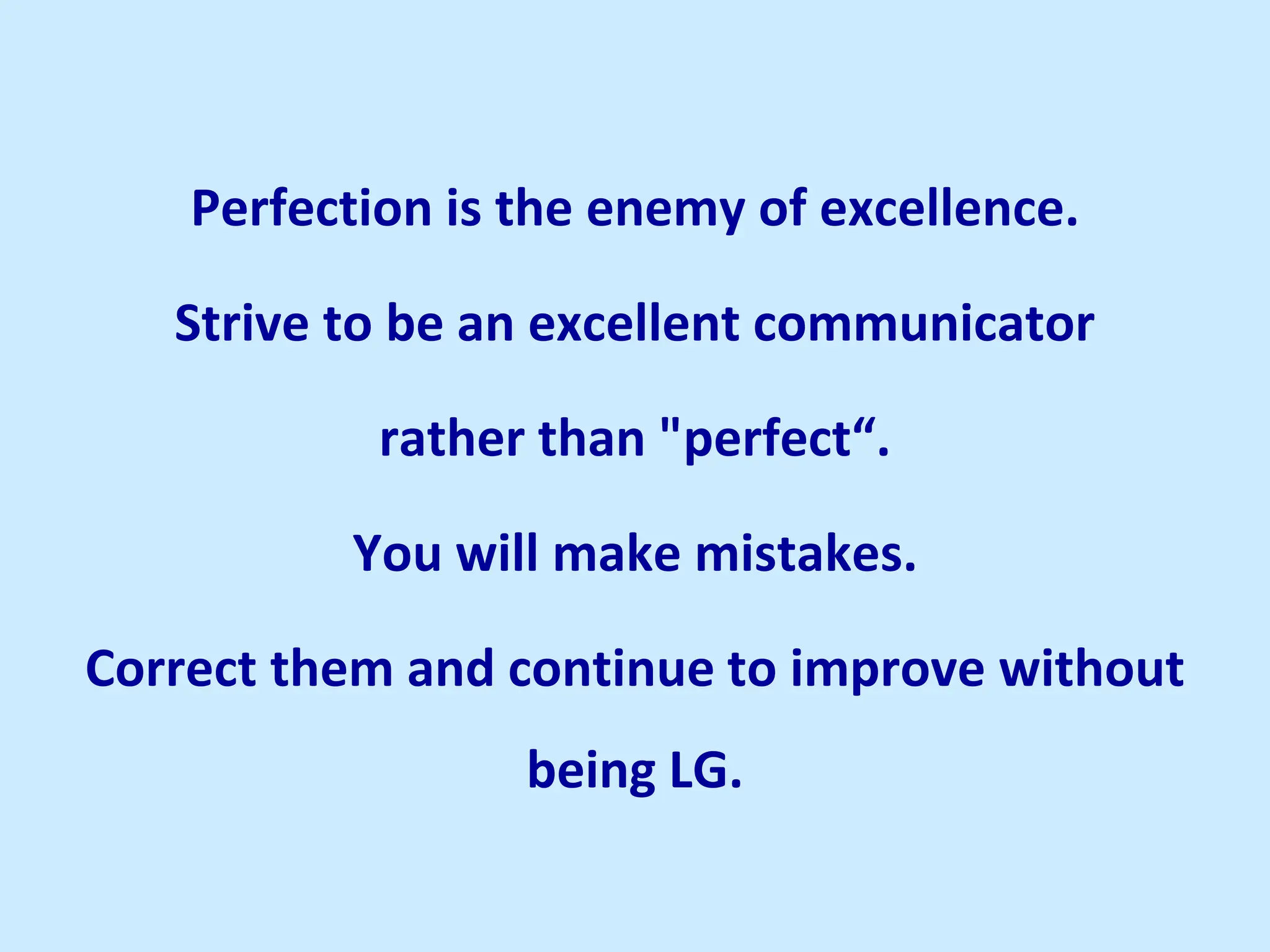 Perfection is the enemy of excellence.
Strive to be an excellent communicator
rather than "perfect“.
You will make mistakes.
Correct them and continue to improve without
being LG.
 