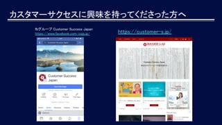 カスタマーサクセスに興味を持ってくださった方へ
https://customer-s.jp/
fbグループ Customer Success Japan
https://www.facebook.com/csjp.jp/
 