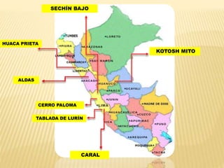 TABLADA DE LURÍN
CERRO PALOMA
CARAL
KOTOSH MITO
HUACA PRIETA
ALDAS
SECHÍN BAJO
 