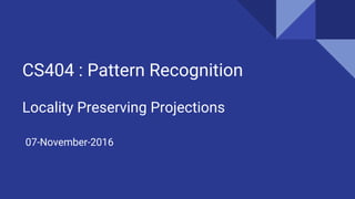 CS404 : Pattern Recognition
Locality Preserving Projections
07-November-2016
 
