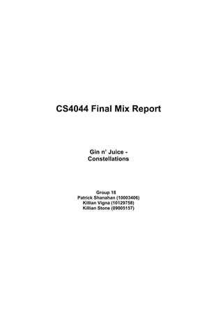 CS4044 Final Mix Report



        Gin n’ Juice -
        Constellations




             Group 18
    Patrick Shanahan (10003406)
      Killian Vigna (10129758)
      Killian Stone (09005157)
 