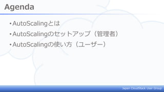 Japan CloudStack User Group
Agenda
•AutoScalingとは
•AutoScalingのセットアップ（管理者）
•AutoScalingの使い方（ユーザー）
 