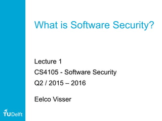 What is Software Security?
Lecture 1
CS4105 - Software Security
Q2 / 2015 – 2016
Eelco Visser
 