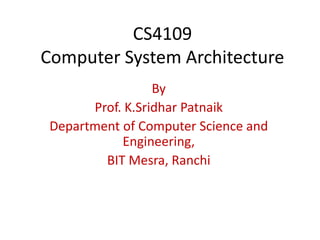 CS4109
Computer System Architecture
By
Prof. K.Sridhar Patnaik
Department of Computer Science and
Engineering,
BIT Mesra, Ranchi
 