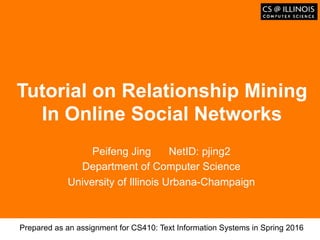 Образец заголовка
Tutorial on Relationship Mining
In Online Social Networks
Peifeng Jing NetID: pjing2
Department of Computer Science
University of Illinois Urbana-Champaign
Prepared as an assignment for CS410: Text Information Systems in Spring 2016
 