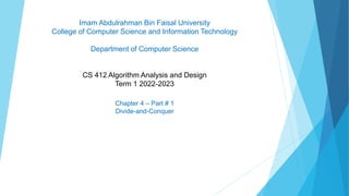 Imam Abdulrahman Bin Faisal University
College of Computer Science and Information Technology
Department of Computer Science
CS 412 Algorithm Analysis and Design
Term 1 2022-2023
Chapter 4 – Part # 1
Divide-and-Conquer
 