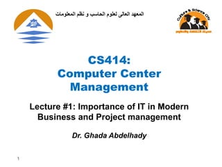 1
CS414:
Computer Center
Management
Lecture #1: Importance of IT in Modern
Business and Project management
Dr. Ghada Abdelhady
‫الوعلىهات‬ ‫نظن‬ ‫و‬ ‫الحاسب‬ ‫لعلىم‬ ‫العالى‬ ‫الوعهد‬
 