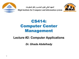 1
CS414:
Computer Center
Management
Lecture #2: Computer Applications
Dr. Ghada Abdelhady
‫الوعلىهات‬ ‫نظن‬ ‫و‬ ‫الحاسب‬ ‫لعلىم‬ ‫العالى‬ ‫الوعهد‬
High Institute for Computer and information system
 
