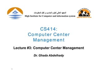 1
CS414:
Computer Center
Management
Lecture #3: Computer Center Management
Dr. Ghada Abdelhady
‫اﻟﻤﻌﻠﻮﻣﺎت‬ ‫ﻧﻈﻢ‬ ‫و‬ ‫اﻟﺤﺎﺳﺐ‬ ‫ﻟﻌﻠﻮم‬ ‫اﻟﻌﺎﻟﻰ‬ ‫اﻟﻤﻌﮭﺪ‬
High Institute for Computer and information system
 