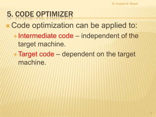 Dr. Hussien M. Sharaf

5. CODE OPTIMIZER
 Code optimization can be applied to:
code – independent of the
target machine.
 Target code – dependent on the target
machine.
 Intermediate

9

 