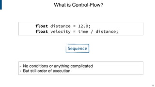 What is Control-Flow?
13
float distance = 12.0;
float velocity = time / distance;
- No conditions or anything complicated

- But still order of execution
Sequence
 