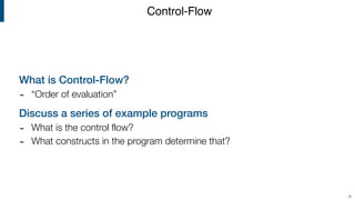 What is Control-Flow?
- “Order of evaluation”
Discuss a series of example programs
- What is the control flow?
- What constructs in the program determine that?
Control-Flow
9
 
