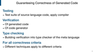 Testing
- Test suite of source language code, apply compiler

Veriﬁcation
- Of generated code

- Of code generator

Type checking
- Building veriﬁcation into type checker of the meta language

For all correctness criteria
- Diﬀerent techniques apply to diﬀerent criteria
!17
Guaranteeing Correctness of Generated Code
 