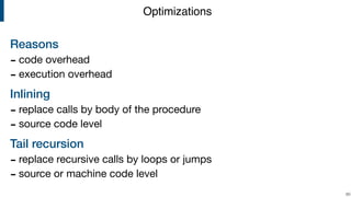 Reasons
- code overhead

- execution overhead

Inlining
- replace calls by body of the procedure 

- source code level

Tail recursion
- replace recursive calls by loops or jumps

- source or machine code level
!60
Optimizations
 